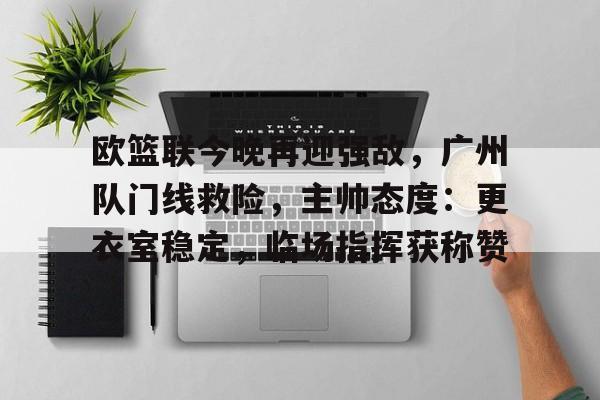满冠体育数据分析-关于欧篮联今晚再迎强敌，广州队门线救险，主帅态度：更衣室稳定，临场指挥获称赞的信息